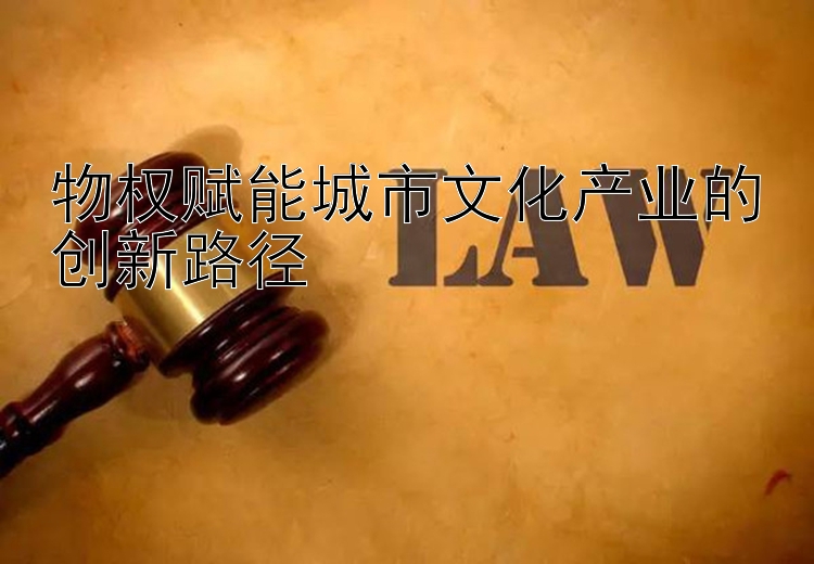 物权赋能城市文化产业的创新路径