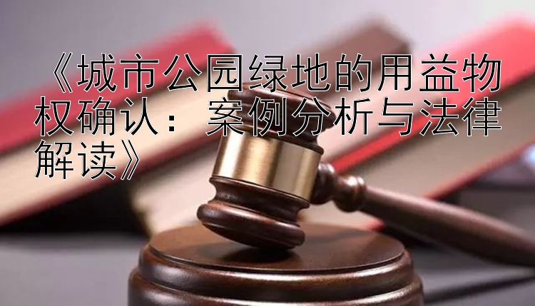 《城市公园绿地的用益物权确认：案例分析与法律解读》