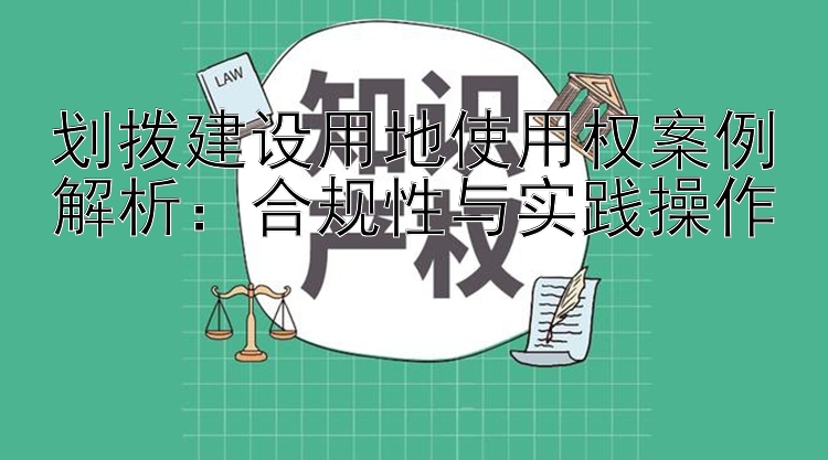 划拨建设用地使用权案例解析：合规性与实践操作