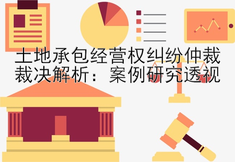 土地承包经营权纠纷仲裁裁决解析：案例研究透视