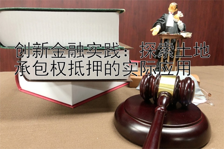 创新金融实践：探索土地承包权抵押的实际应用