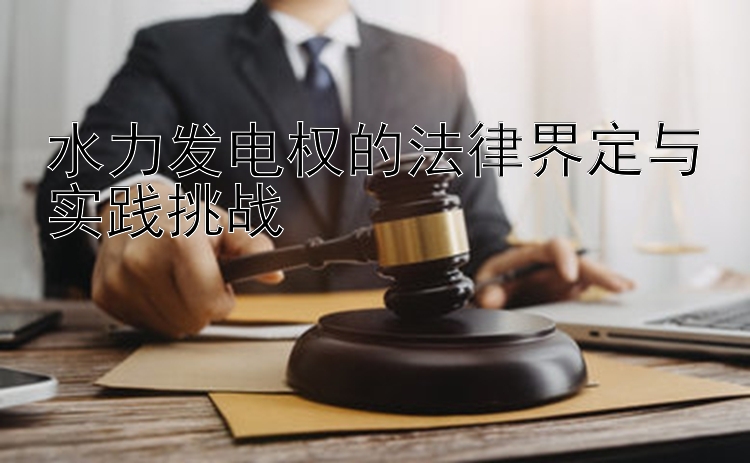 水力发电权的法律界定与实践挑战