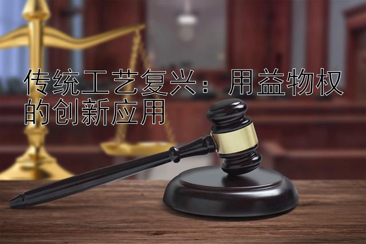 传统工艺复兴：用益物权的创新应用