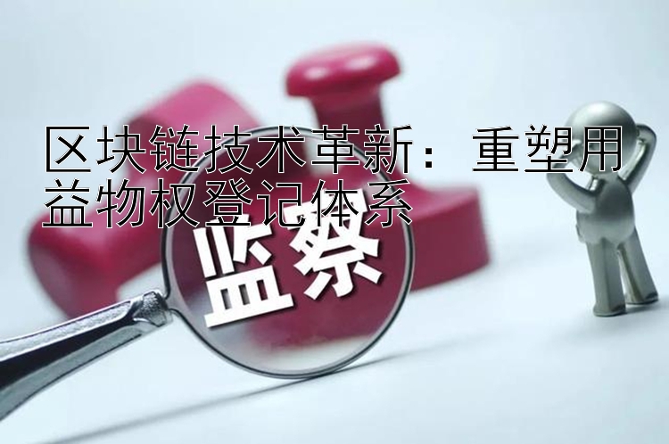 区块链技术革新：重塑用益物权登记体系