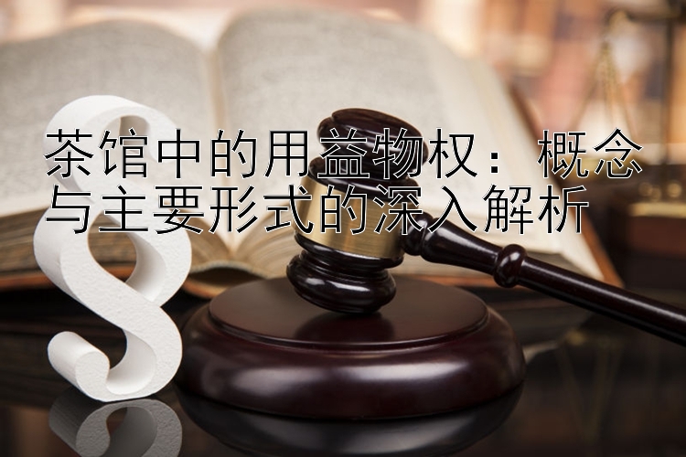 茶馆中的用益物权：概念与主要形式的深入解析