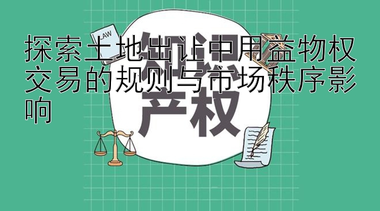 探索土地出让中用益物权交易的规则与市场秩序影响