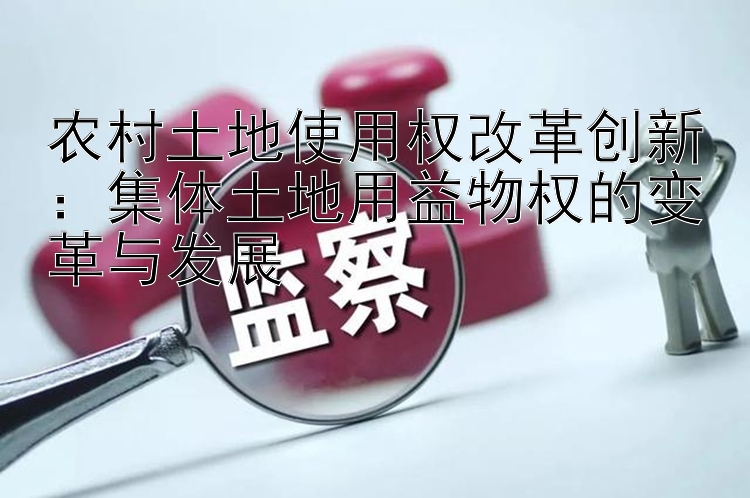 农村土地使用权改革创新：集体土地用益物权的变革与发展