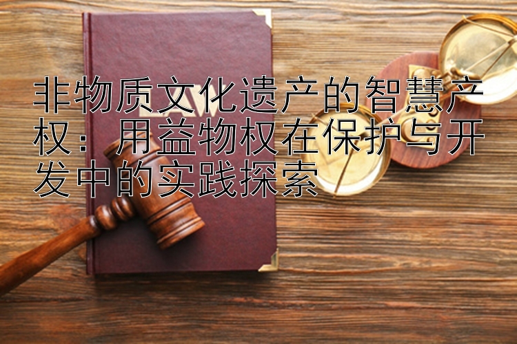 非物质文化遗产的智慧产权：用益物权在保护与开发中的实践探索