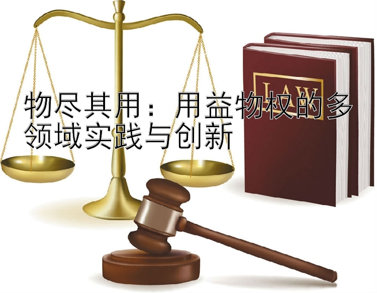 物尽其用：用益物权的多领域实践与创新