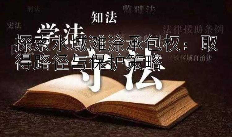 探索水域滩涂承包权：取得路径与保护策略