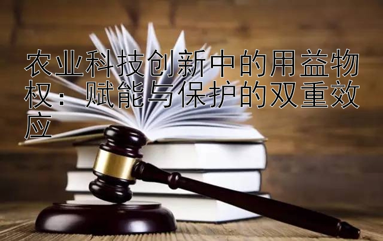 农业科技创新中的用益物权：赋能与保护的双重效应