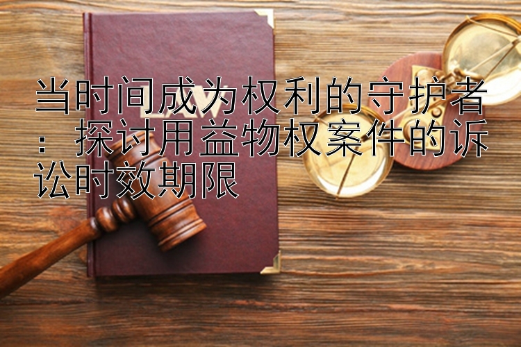 当时间成为权利的守护者：探讨用益物权案件的诉讼时效期限