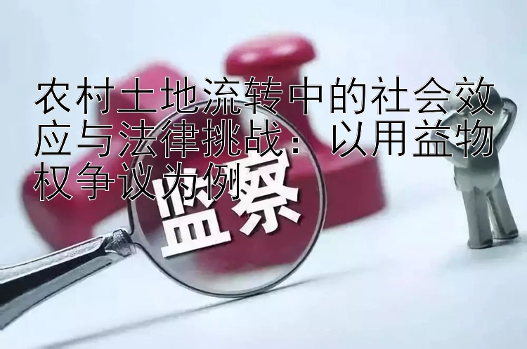 农村土地流转中的社会效应与法律挑战：以用益物权争议为例