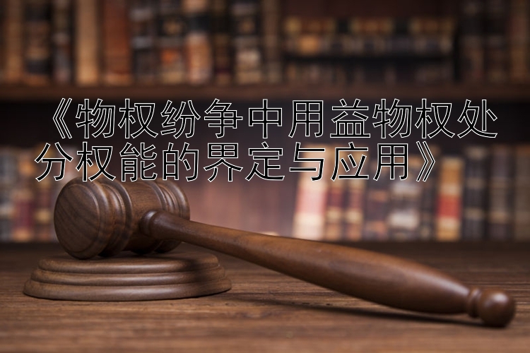 《物权纷争中用益物权处分权能的界定与应用》