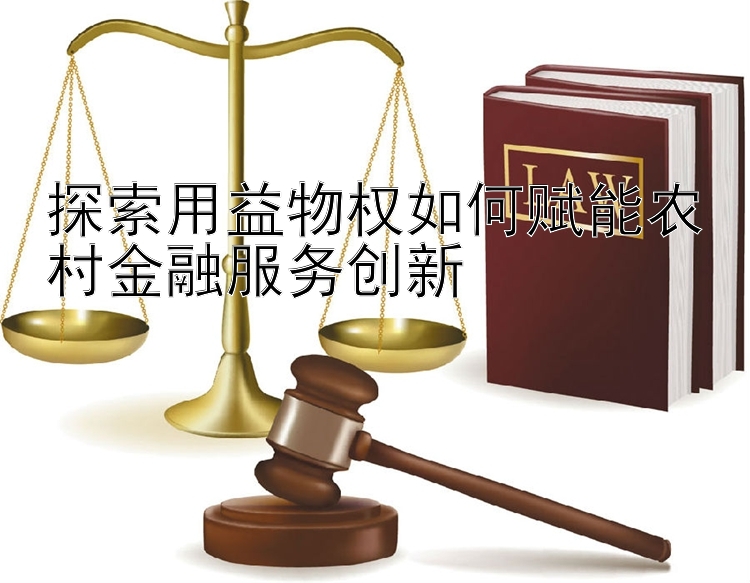 探索用益物权如何赋能农村金融服务创新