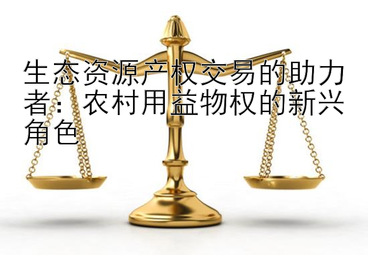 生态资源产权交易的助力者：农村用益物权的新兴角色