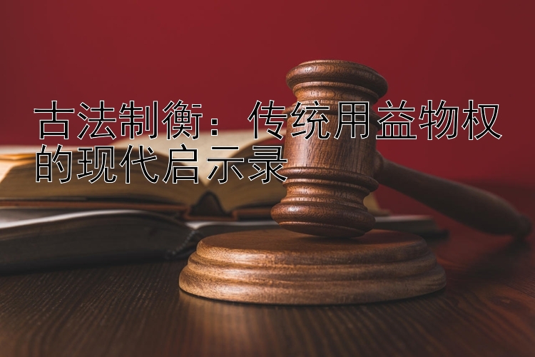 古法制衡：传统用益物权的现代启示录