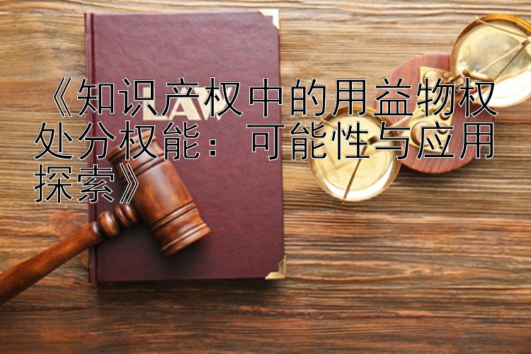 《知识产权中的用益物权处分权能：可能性与应用探索》