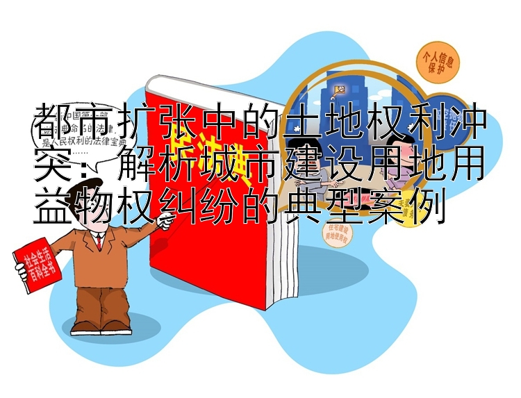 都市扩张中的土地权利冲突：解析城市建设用地用益物权纠纷的典型案例