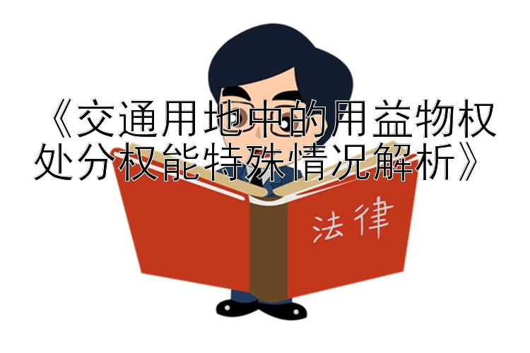 《交通用地中的用益物权处分权能特殊情况解析》