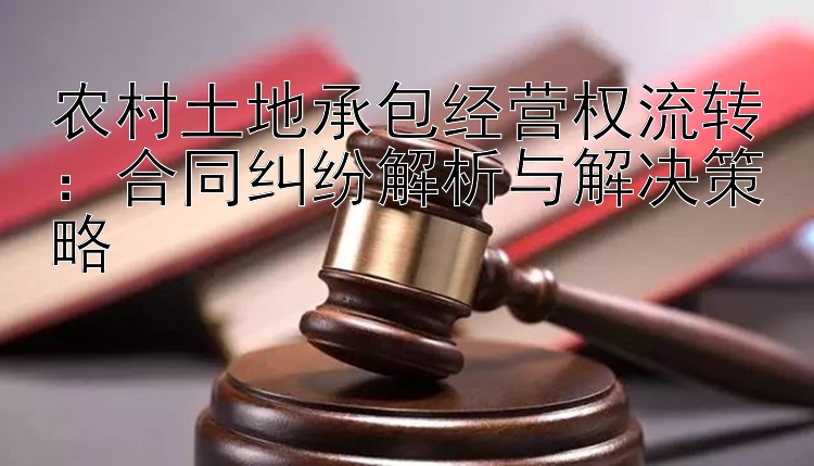 农村土地承包经营权流转：合同纠纷解析与解决策略