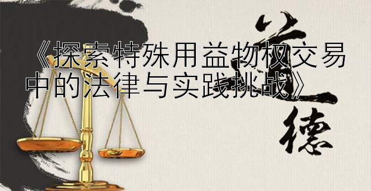 《探索特殊用益物权交易中的法律与实践挑战》