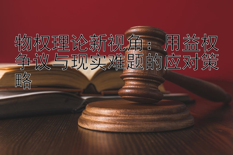 物权理论新视角：用益权争议与现实难题的应对策略