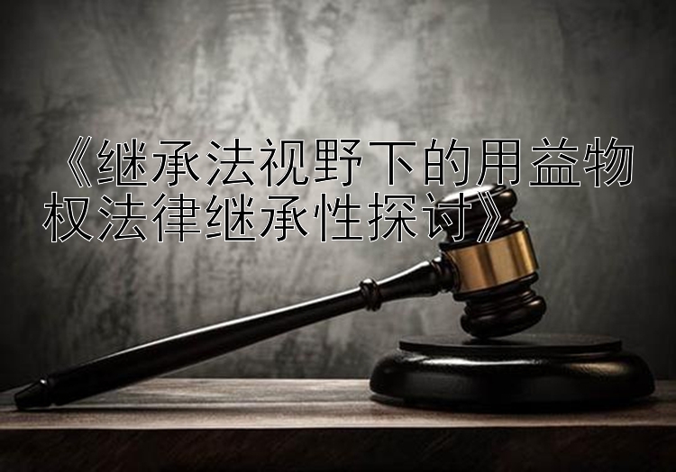 《继承法视野下的用益物权法律继承性探讨》