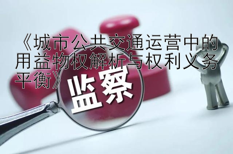 《城市公共交通运营中的用益物权解析与权利义务平衡》