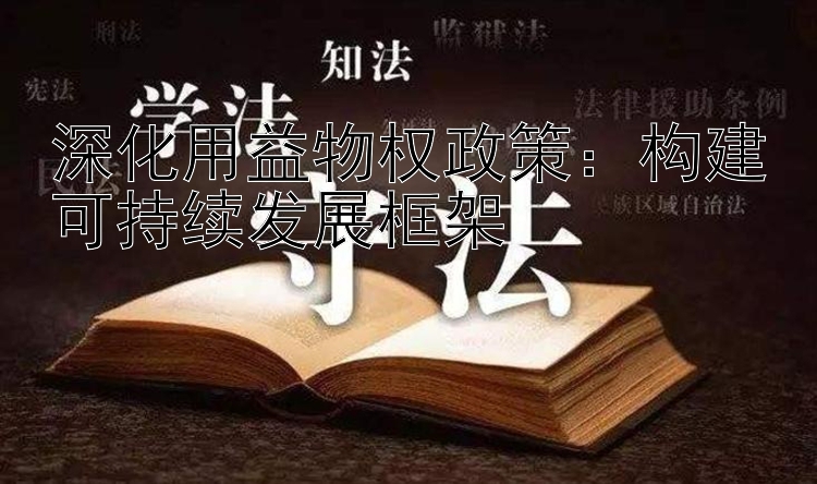 深化用益物权政策：构建可持续发展框架