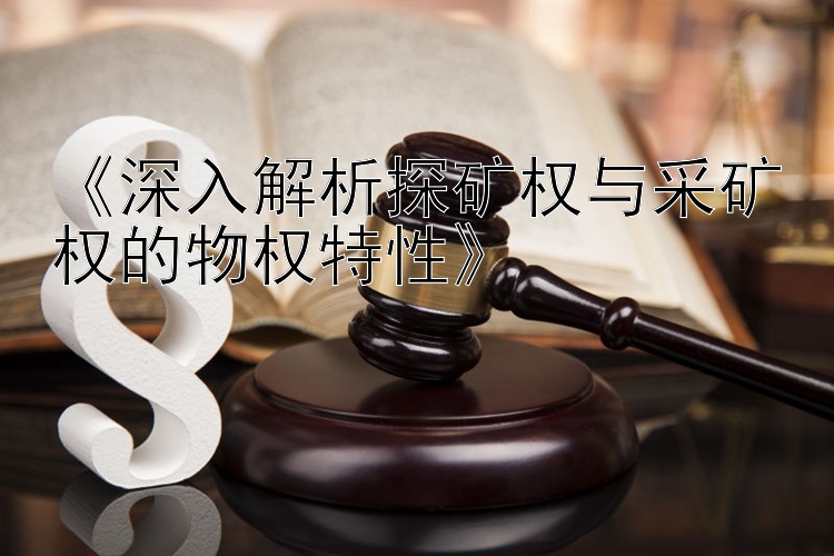 《深入解析探矿权与采矿权的物权特性》