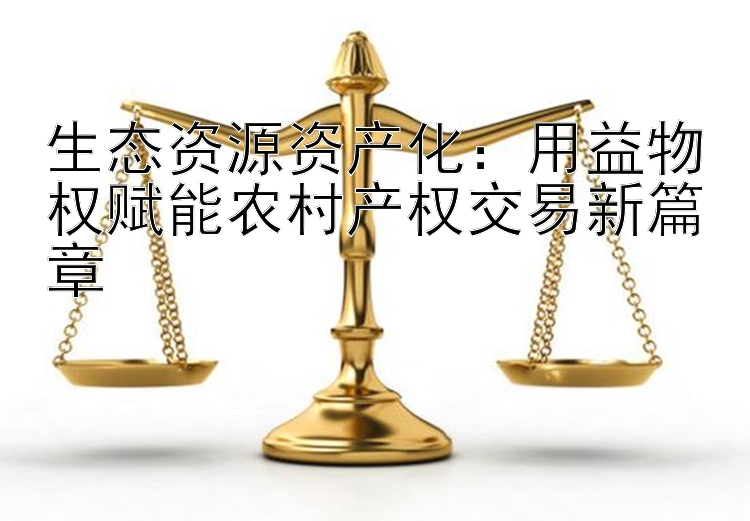 生态资源资产化：用益物权赋能农村产权交易新篇章