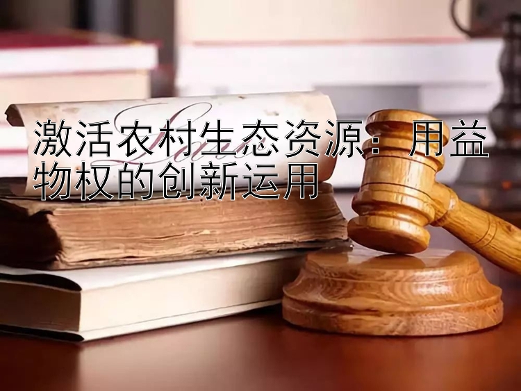 激活农村生态资源：用益物权的创新运用