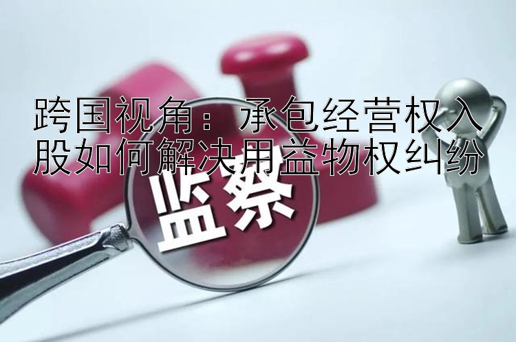 跨国视角：承包经营权入股如何解决用益物权纠纷