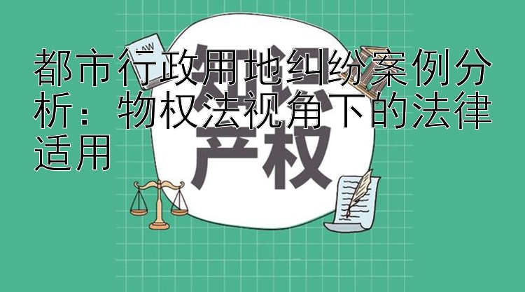 都市行政用地纠纷案例分析：物权法视角下的法律适用