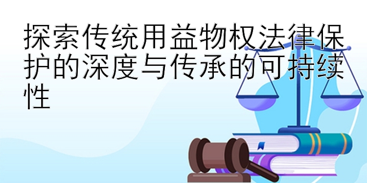 探索传统用益物权法律保护的深度与传承的可持续性