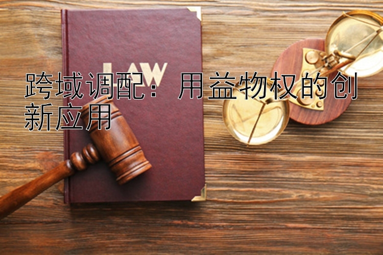 跨域调配：用益物权的创新应用