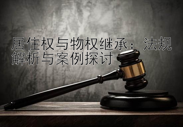 居住权与物权继承：法规解析与案例探讨