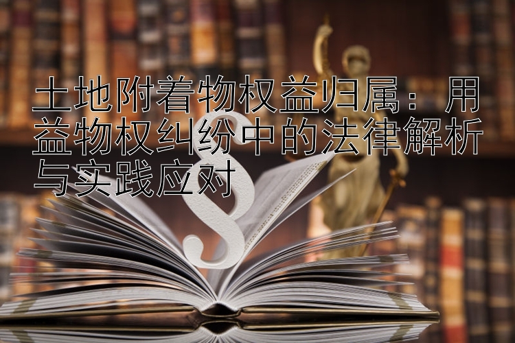 土地附着物权益归属：用益物权纠纷中的法律解析与实践应对