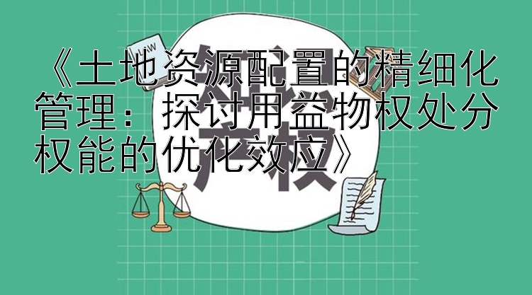 《土地资源配置的精细化管理：探讨用益物权处分权能的优化效应》