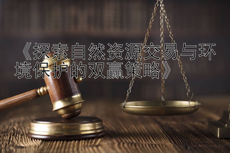 《探索自然资源交易与环境保护的双赢策略》