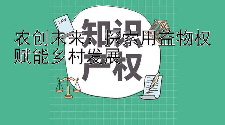 农创未来：探索用益物权赋能乡村发展