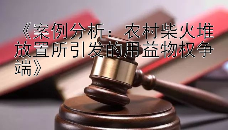 《案例分析：农村柴火堆放置所引发的用益物权争端》