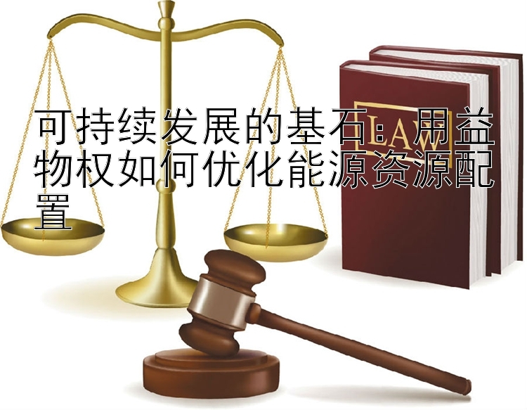 可持续发展的基石：用益物权如何优化能源资源配置