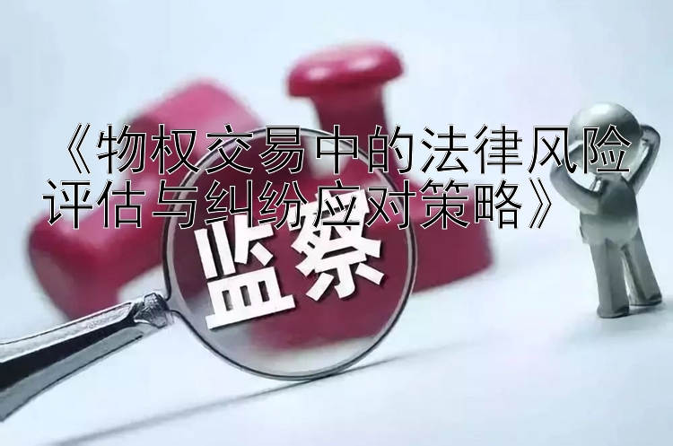 《物权交易中的法律风险评估与纠纷应对策略》