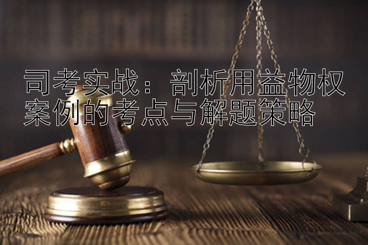 司考实战：剖析用益物权案例的考点与解题策略