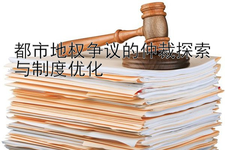 都市地权争议的仲裁探索与制度优化