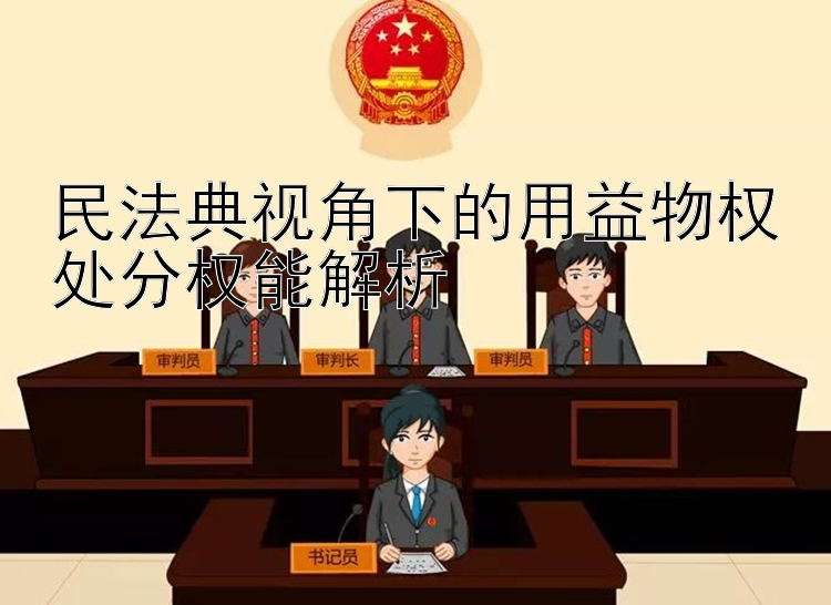 民法典视角下的用益物权处分权能解析