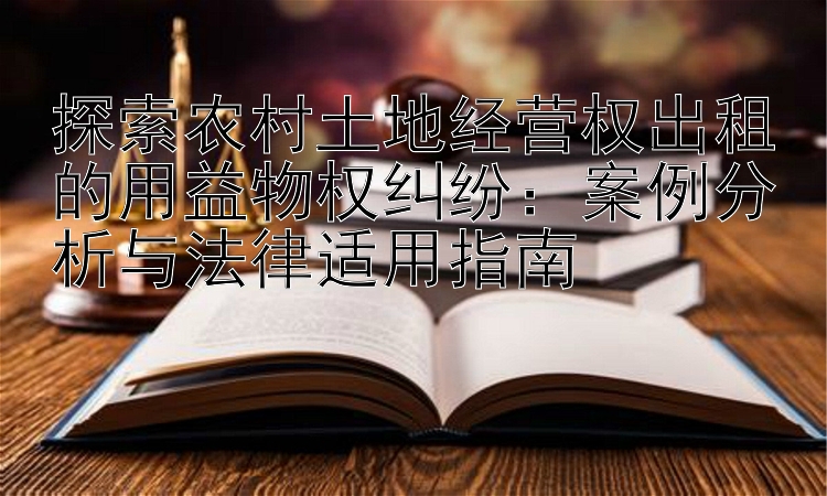 探索农村土地经营权出租的用益物权纠纷：案例分析与法律适用指南