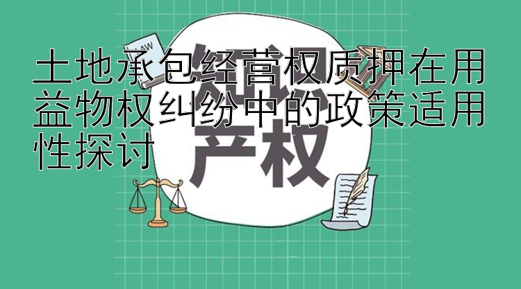 土地承包经营权质押在用益物权纠纷中的政策适用性探讨